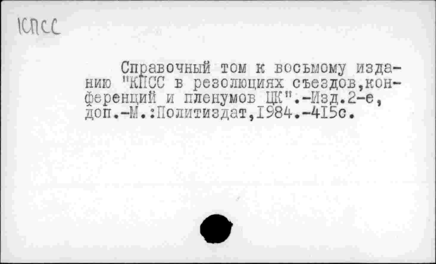 ﻿ОСС
Справочный том к восьмому изданию "КПСС в резолюциях съездов,конференций и пленумов ЦК".-Изд.2-е, доп.-М.Политиздат,1984.-415с.